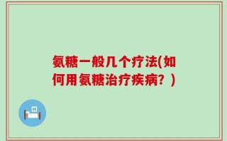 氨糖一般几个疗法(如何用氨糖治疗疾病？)