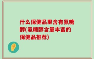什么保健品里含有氨糖醇(氨糖醇含量丰富的保健品推荐)