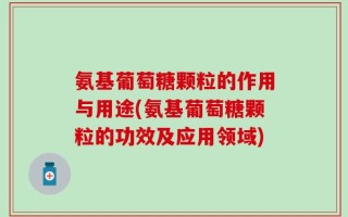 氨基葡萄糖颗粒的作用与用途(氨基葡萄糖颗粒的功效及应用领域)