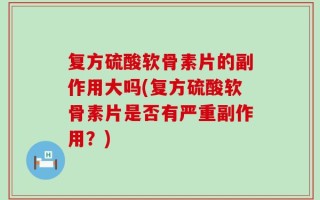复方硫酸软骨素片的副作用大吗(复方硫酸软骨素片是否有严重副作用？)