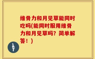 维骨力和月见草能同时吃吗(能同时服用维骨力和月见草吗？简单解答！)