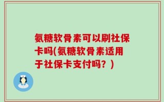 氨糖软骨素可以刷社保卡吗(氨糖软骨素适用于社保卡支付吗？)