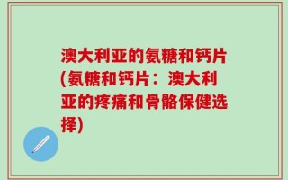 澳大利亚的氨糖和钙片(氨糖和钙片：澳大利亚的疼痛和骨骼保健选择)
