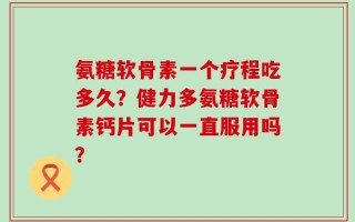 氨糖软骨素一个疗程吃多久？健力多氨糖软骨素钙片可以一直服用吗？