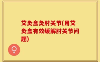 艾灸盒灸肘关节(用艾灸盒有效缓解肘关节问题)