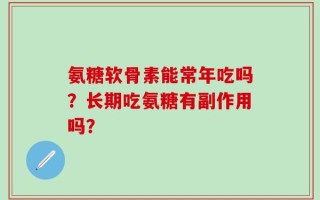氨糖软骨素能常年吃吗？长期吃氨糖有副作用吗？
