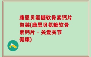 康恩贝氨糖软骨素钙片包装(康恩贝氨糖软骨素钙片 - 关爱关节健康)