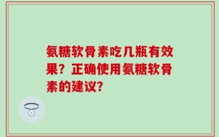 氨糖软骨素吃几瓶有效果？正确使用氨糖软骨素的建议？