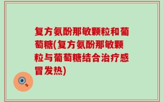 复方氨酚那敏颗粒和葡萄糖(复方氨酚那敏颗粒与葡萄糖结合治疗感冒发热)