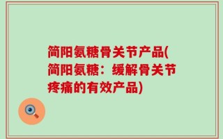 简阳氨糖骨关节产品(简阳氨糖：缓解骨关节疼痛的有效产品)
