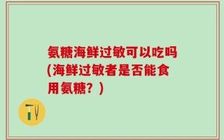 氨糖海鲜过敏可以吃吗(海鲜过敏者是否能食用氨糖？)