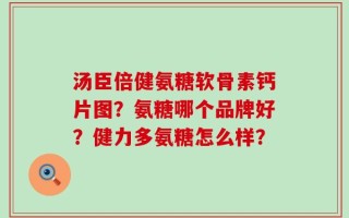 汤臣倍健氨糖软骨素钙片图？氨糖哪个品牌好？健力多氨糖怎么样？
