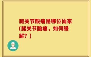 腿关节酸痛是哪位仙家(腿关节酸痛，如何缓解？)