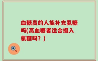 血糖高的人能补充氨糖吗(高血糖者适合摄入氨糖吗？)