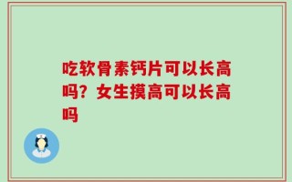 吃软骨素钙片可以长高吗？女生摸高可以长高吗