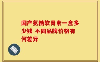 国产氨糖软骨素一盒多少钱 不同品牌价格有何差异