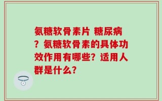 氨糖软骨素片 糖尿病？氨糖软骨素的具体功效作用有哪些？适用人群是什么？