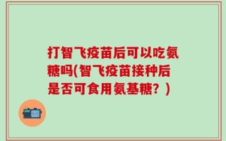 打智飞疫苗后可以吃氨糖吗(智飞疫苗接种后是否可食用氨基糖？)