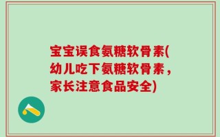 宝宝误食氨糖软骨素(幼儿吃下氨糖软骨素，家长注意食品安全)