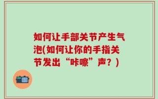 如何让手部关节产生气泡(如何让你的手指关节发出“咔嚓”声？)
