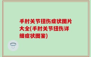手肘关节扭伤症状图片大全(手肘关节扭伤详细症状图鉴)