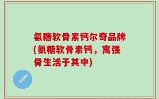 氨糖软骨素钙尔奇品牌(氨糖软骨素钙，寓强骨生活于其中)