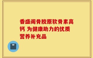 香盛阁骨胶原软骨素高钙 为健康助力的优质营养补充品