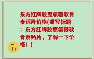 东方红牌胶原氨糖软骨素钙片价格(重写标题：东方红牌胶原氨糖软骨素钙片，了解一下价格！)