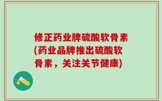 修正药业牌硫酸软骨素(药业品牌推出硫酸软骨素，关注关节健康)