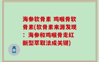 海参软骨素 鸡喉骨软骨素(软骨素来源发现：海参和鸡喉骨走红　新型萃取法成关键)