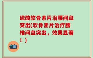 硫酸软骨素片治腰间盘突出(软骨素片治疗腰椎间盘突出，效果显著！)