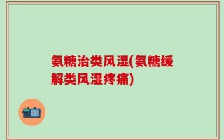 氨糖治类风湿(氨糖缓解类风湿疼痛)