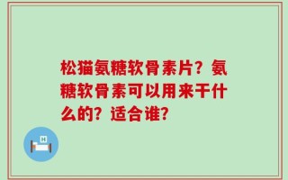 松猫氨糖软骨素片？氨糖软骨素可以用来干什么的？适合谁？