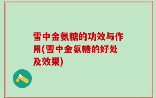 雪中金氨糖的功效与作用(雪中金氨糖的好处及效果)