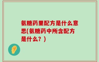 氨糖药里配方是什么意思(氨糖药中所含配方是什么？)