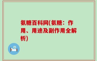 氨糖百科网(氨糖：作用、用途及副作用全解析)