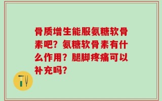 骨质增生能服氨糖软骨素吧？氨糖软骨素有什么作用？腿脚疼痛可以补充吗？