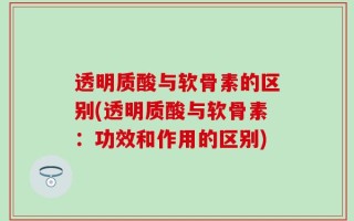 透明质酸与软骨素的区别(透明质酸与软骨素：功效和作用的区别)