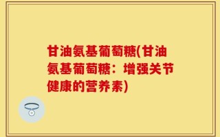 甘油氨基葡萄糖(甘油氨基葡萄糖：增强关节健康的营养素)
