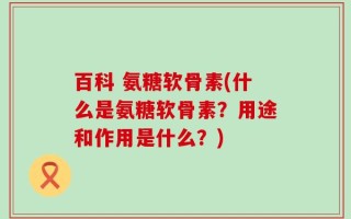 百科 氨糖软骨素(什么是氨糖软骨素？用途和作用是什么？)