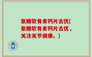 氨糖软骨素钙片古优(氨糖软骨素钙片古优，关注关节健康。)
