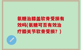 氨糖治膝盖软骨受损有效吗(氨糖可否有效治疗膝关节软骨受损？)