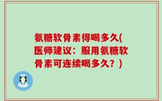 氨糖软骨素得喝多久(医师建议：服用氨糖软骨素可连续喝多久？)