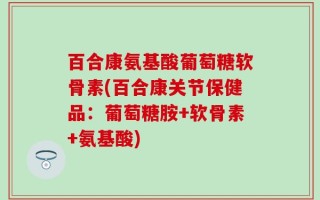 百合康氨基酸葡萄糖软骨素(百合康关节保健品：葡萄糖胺+软骨素+氨基酸)