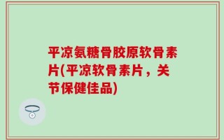 平凉氨糖骨胶原软骨素片(平凉软骨素片，关节保健佳品)