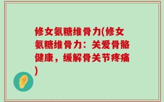 修女氨糖维骨力(修女氨糖维骨力：关爱骨骼健康，缓解骨关节疼痛)