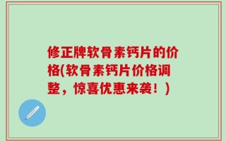 修正牌软骨素钙片的价格(软骨素钙片价格调整，惊喜优惠来袭！)