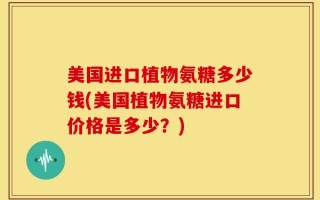 美国进口植物氨糖多少钱(美国植物氨糖进口价格是多少？)