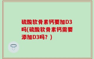 硫酸软骨素钙要加D3吗(硫酸软骨素钙需要添加D3吗？)