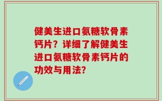 健美生进口氨糖软骨素钙片？详细了解健美生进口氨糖软骨素钙片的功效与用法？